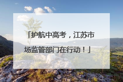 护航中高考，江苏市场监管部门在行动！