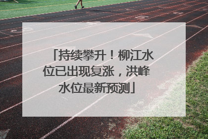 持续攀升！柳江水位已出现复涨，洪峰水位最新预测
