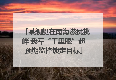 某舰艇在南海滋扰挑衅 我军“千里眼”超预期监控锁定目标