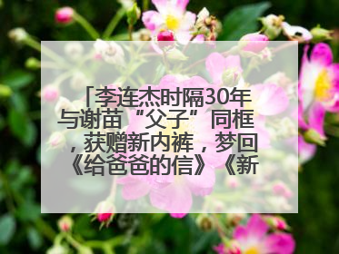 李连杰时隔30年与谢苗“父子”同框，获赠新内裤，梦回《给爸爸的信》《新少林五祖》