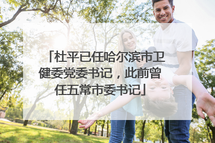 杜平已任哈尔滨市卫健委党委书记，此前曾任五常市委书记