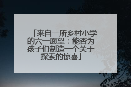 来自一所乡村小学的六一愿望：能否为孩子们制造一个关于探索的惊喜