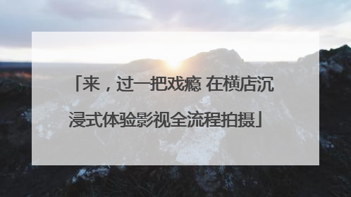 来，过一把戏瘾 在横店沉浸式体验影视全流程拍摄