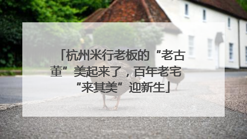 杭州米行老板的“老古董”美起来了，百年老宅“来其美”迎新生