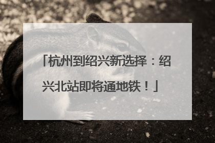 杭州到绍兴新选择：绍兴北站即将通地铁！