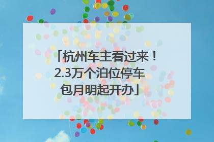 杭州车主看过来！2.3万个泊位停车包月明起开办
