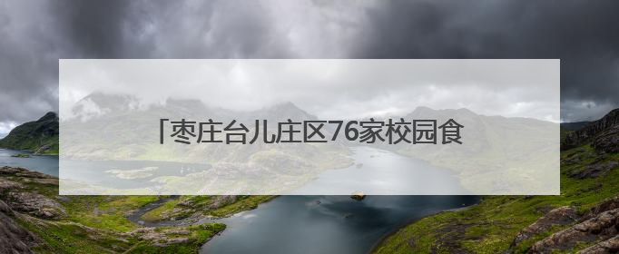 枣庄台儿庄区76家校园食堂、12家养老机构食堂全部实现“互联网+明厨亮灶”