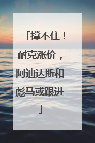 撑不住！耐克涨价，阿迪达斯和彪马或跟进