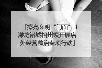 擦亮文明“门面”！潍坊诸城相州镇开展店外经营整治专项行动