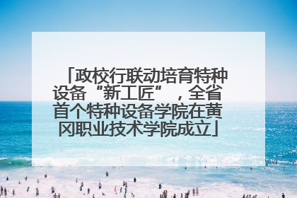 政校行联动培育特种设备“新工匠”，全省首个特种设备学院在黄冈职业技术学院成立