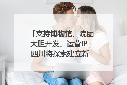 支持博物馆、院团大胆开发、运营IP 四川将探索建立新的收入分配激励机制｜新闻发布最前线