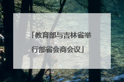 教育部与吉林省举行部省会商会议