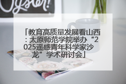 教育高质量发展看山西：太原师范学院举办“2025遥感青年科学家沙龙”学术研讨会
