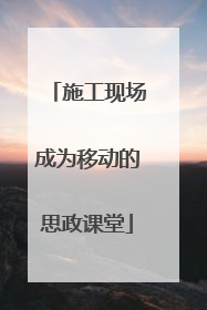 施工现场成为移动的思政课堂