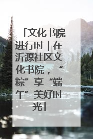 文化书院进行时｜在沂源社区文化书院，“粽”享“端午”美好时光