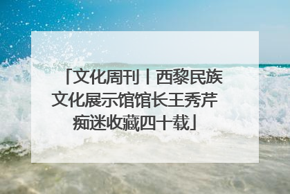 文化周刊丨西黎民族文化展示馆馆长王秀芹痴迷收藏四十载