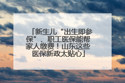 新生儿“出生即参保”、职工医保能帮家人缴费！山东这些医保新政太贴心