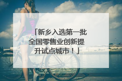 新乡入选第一批全国零售业创新提升试点城市！