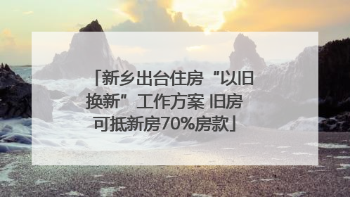 新乡出台住房“以旧换新”工作方案 旧房可抵新房70%房款