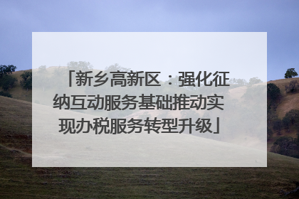 新乡高新区：强化征纳互动服务基础推动实现办税服务转型升级