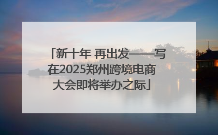 新十年 再出发——写在2025郑州跨境电商大会即将举办之际