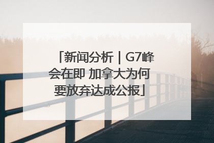 新闻分析｜G7峰会在即 加拿大为何要放弃达成公报