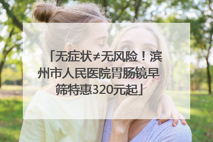 无症状≠无风险！滨州市人民医院胃肠镜早筛特惠320元起