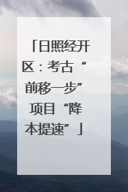 日照经开区：考古“前移一步” 项目“降本提速”