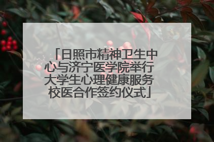 日照市精神卫生中心与济宁医学院举行大学生心理健康服务校医合作签约仪式