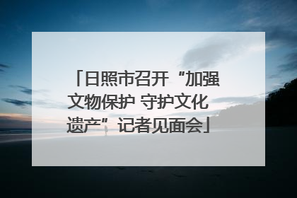 日照市召开“加强文物保护 守护文化遗产”记者见面会