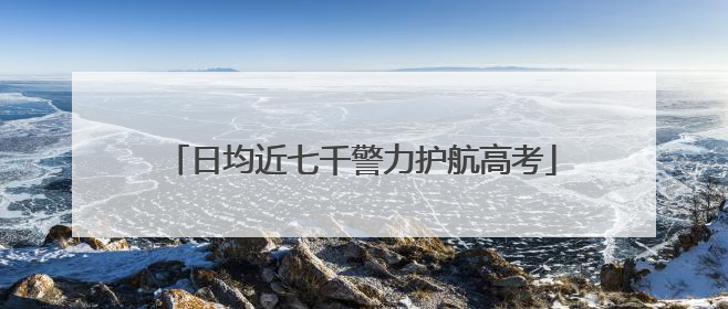 日均近七千警力护航高考