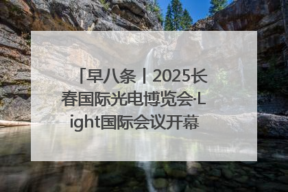 早八条丨2025长春国际光电博览会·Light国际会议开幕 / 10条政策举措专解急难愁盼 让群众看到变化得到实惠！