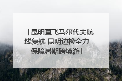 昆明直飞马尔代夫航线复航 昆明边检全力保障暑期跨境游