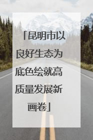 昆明市以良好生态为底色绘就高质量发展新画卷