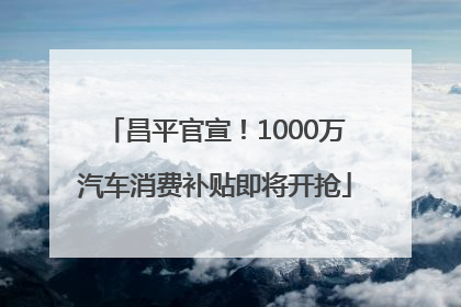昌平官宣！1000万汽车消费补贴即将开抢