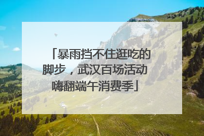 暴雨挡不住逛吃的脚步，武汉百场活动嗨翻端午消费季