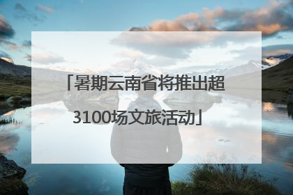 暑期云南省将推出超3100场文旅活动