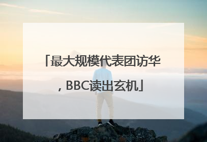 最大规模代表团访华，BBC读出玄机