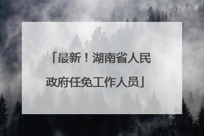 最新！湖南省人民政府任免工作人员