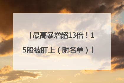 最高暴增超13倍！15股被盯上（附名单）