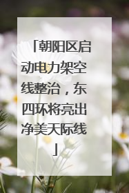 朝阳区启动电力架空线整治，东四环将亮出净美天际线