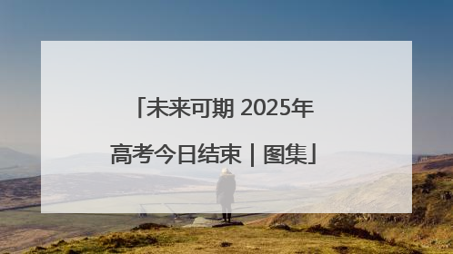 未来可期 2025年高考今日结束｜图集