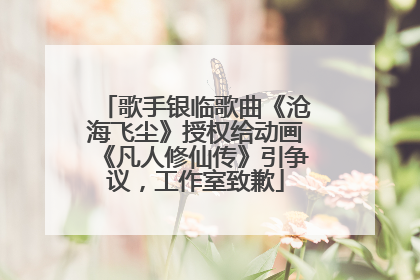 歌手银临歌曲《沧海飞尘》授权给动画《凡人修仙传》引争议，工作室致歉