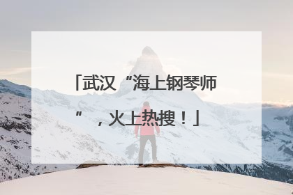 武汉“海上钢琴师”，火上热搜！