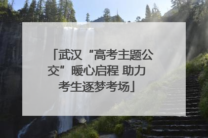 武汉“高考主题公交”暖心启程 助力考生逐梦考场