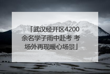 武汉经开区4200余名学子雨中赴考 考场外再现暖心场景