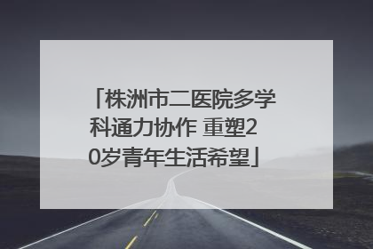 株洲市二医院多学科通力协作 重塑20岁青年生活希望