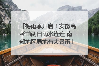 梅雨季开启！安徽高考前两日雨水连连 南部地区局地有大暴雨