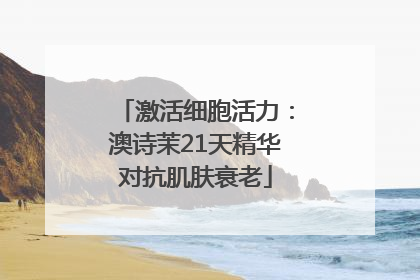 激活细胞活力：澳诗茉21天精华对抗肌肤衰老