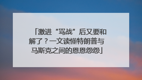 激进“骂战”后又要和解了？一文读懂特朗普与马斯克之间的恩恩怨怨